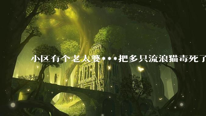 小区有个老太婆***把多只流浪猫毒死了，想知道可以报警吗，明明都是很乖的猫猫..?