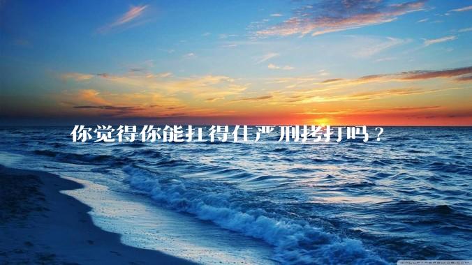 你觉得你能扛得住严刑拷打吗?