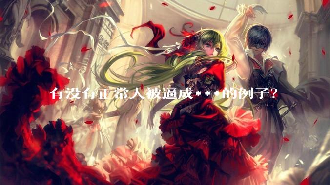 有没有正常人被逼成***的例子？