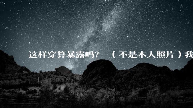 这样穿算暴露吗？ （不是本人照片）我朋友说很正常?